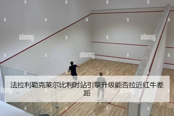 法拉利勒克莱尔比利时站引擎升级能否拉近红牛差距