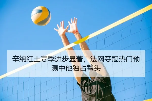 辛纳红土赛季进步显著，法网夺冠热门预测中他独占鳌头